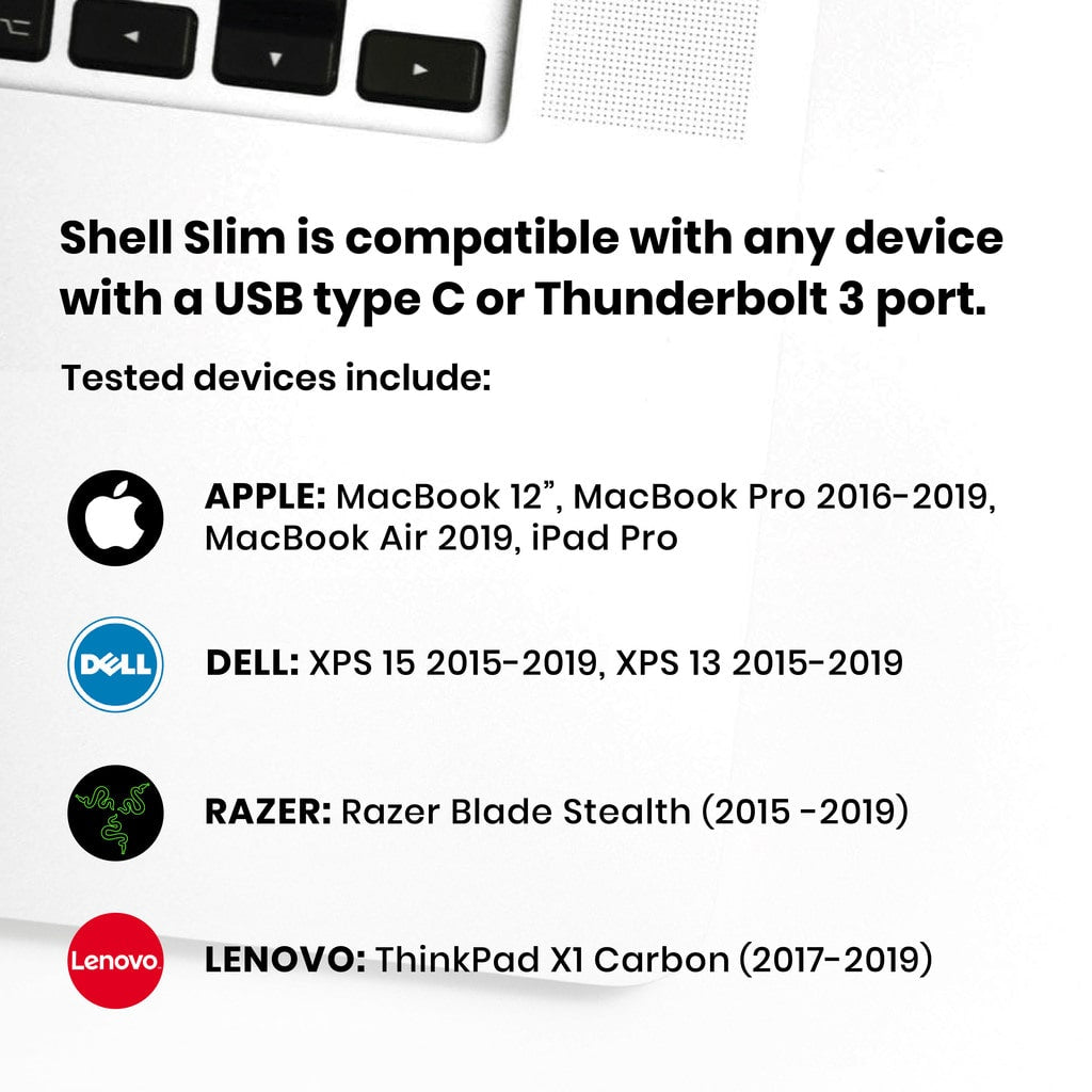 Shell slim is compatible with any device with a USB type C or Thunderbolt 3 port. Tested devices from Apple, Dell, Razer, and Lenovo